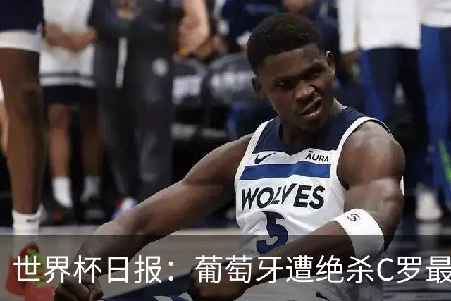 世界杯日报：葡萄牙遭绝杀C罗最后一舞 多国效仿美国上诉红黄牌