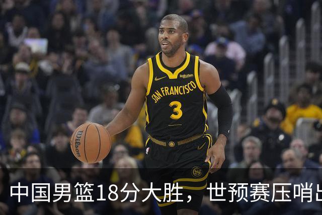 中国男篮18分大胜，世预赛压哨出线！剩一个悬念：日韩与联手做局