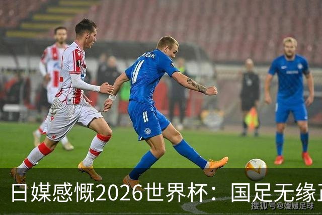 日媒感慨2026世界杯：国足无缘正赛，中国球迷只剩裁判可关注