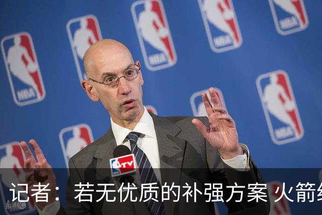 记者：若无优质的补强方案 火箭绝对不该交易队内核心球员