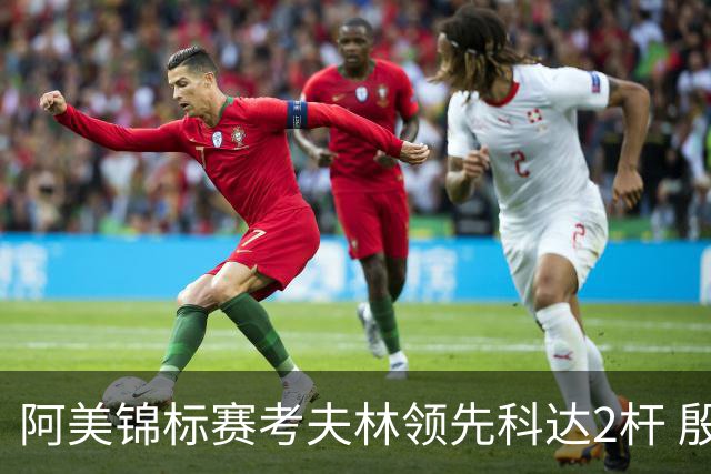 阿美锦标赛考夫林领先科达2杆 殷若宁T26刘艳T38