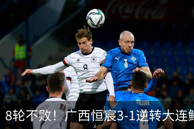 8轮不败！广西恒宸3-1逆转大连鲲城 姆博梅开二度拉普辛造两球